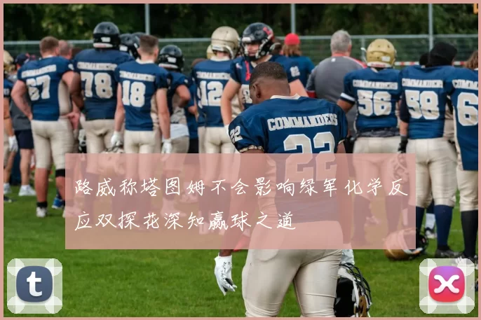 路威称塔图姆不会影响绿军化学反应双探花深知赢球之道
