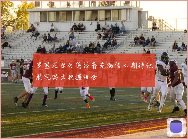 罗塞尼尔对德拉普充满信心期待他展现实力把握机会