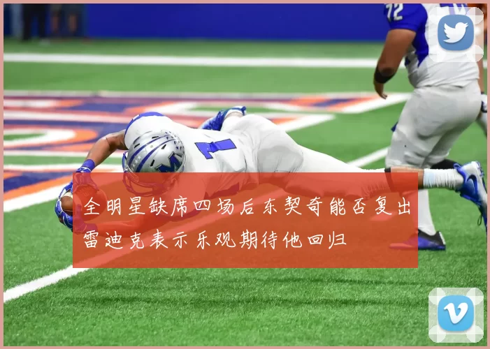 全明星缺席四场后东契奇能否复出雷迪克表示乐观期待他回归