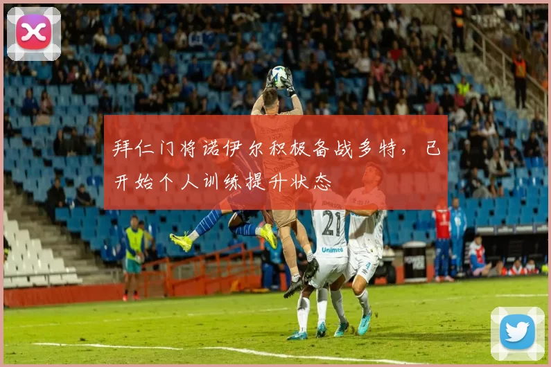 拜仁门将诺伊尔积极备战多特，已开始个人训练提升状态