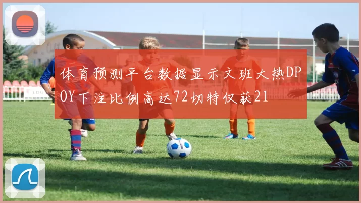 体育预测平台数据显示文班大热DPOY下注比例高达72切特仅获21