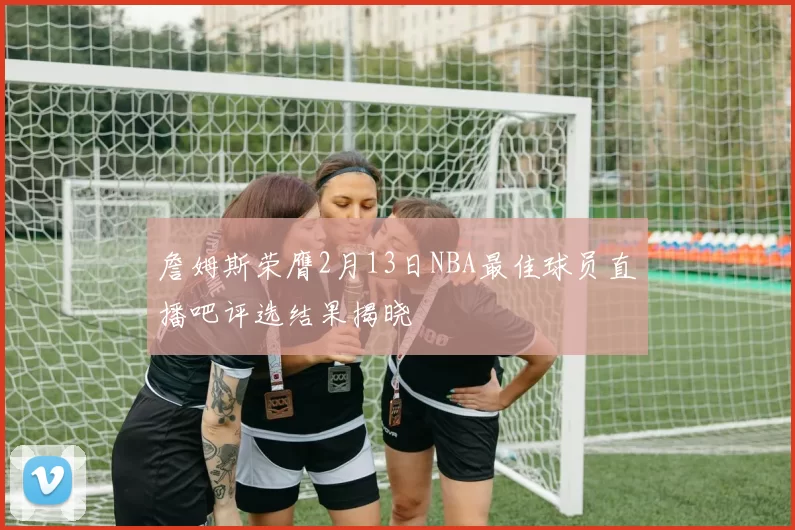 詹姆斯荣膺2月13日NBA最佳球员直播吧评选结果揭晓
