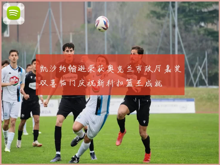 凯沙约翰逊荣获奥克兰市政厅嘉奖双喜临门庆祝新科扣篮王成就