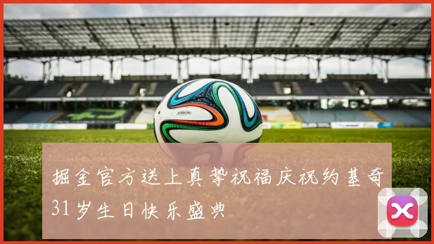 掘金官方送上真挚祝福庆祝约基奇31岁生日快乐盛典