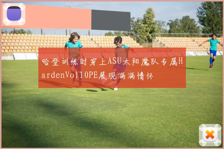 哈登训练时穿上ASU太阳魔队专属HardenVol10PE展现满满情怀