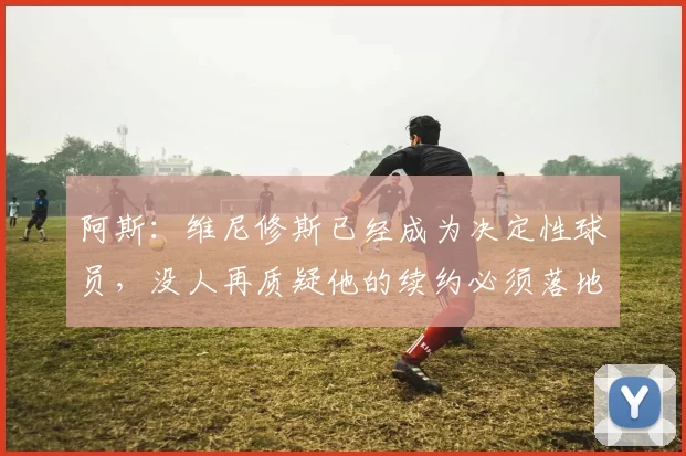 阿斯：维尼修斯已经成为决定性球员，没人再质疑他的续约必须落地