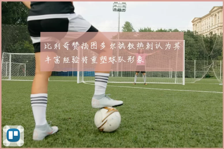 比利奇赞扬图多尔执教热刺认为其丰富经验将重塑球队形象