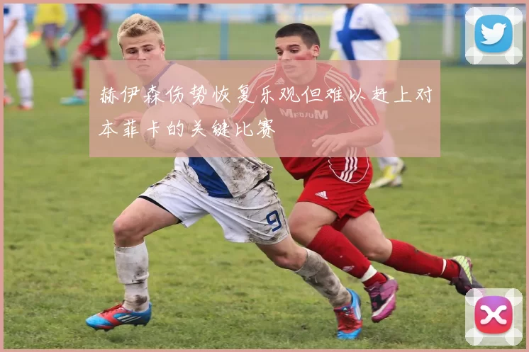赫伊森伤势恢复乐观但难以赶上对本菲卡的关键比赛