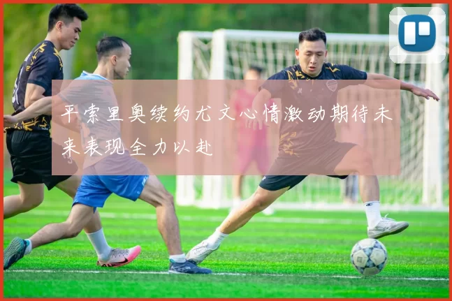 平索里奥续约尤文心情激动期待未来表现全力以赴