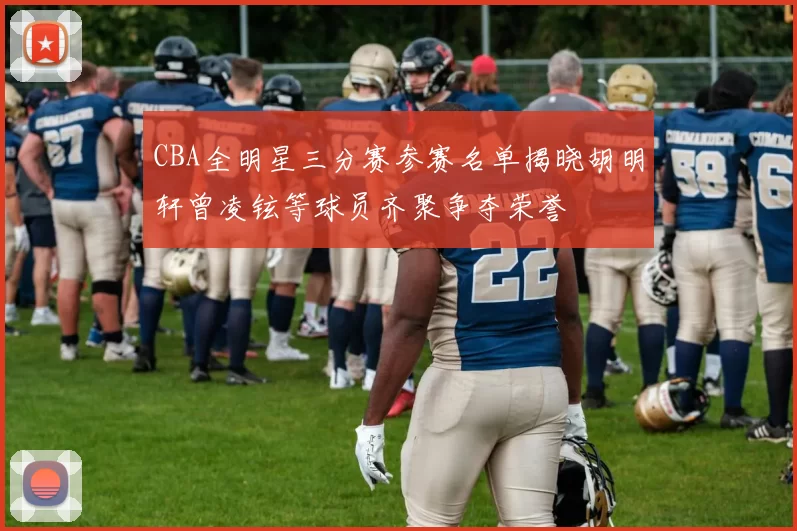 CBA全明星三分赛参赛名单揭晓胡明轩曾凌铉等球员齐聚争夺荣誉