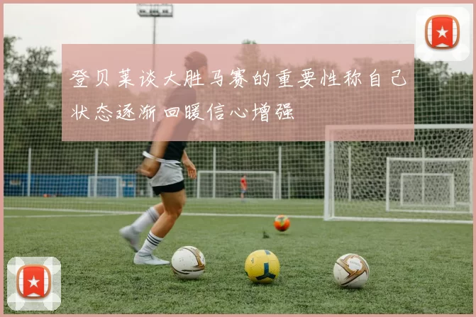 登贝莱谈大胜马赛的重要性称自己状态逐渐回暖信心增强
