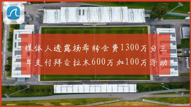 媒体人透露杨希转会费1300万分三年支付拜合拉木600万加100万浮动