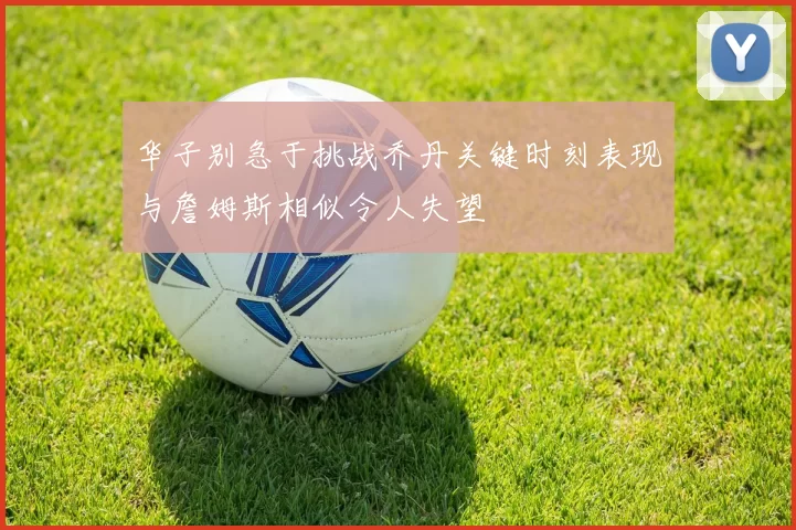 华子别急于挑战乔丹关键时刻表现与詹姆斯相似令人失望