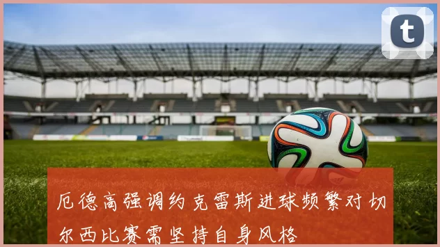 厄德高强调约克雷斯进球频繁对切尔西比赛需坚持自身风格