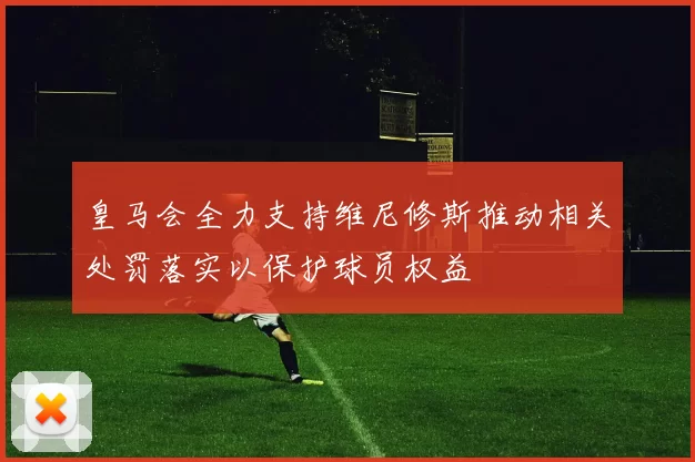 皇马会全力支持维尼修斯推动相关处罚落实以保护球员权益