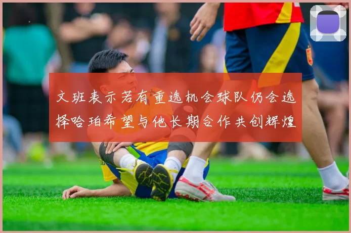 文班表示若有重选机会球队仍会选择哈珀希望与他长期合作共创辉煌