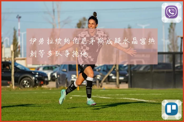 伊劳拉续约伯恩茅斯成疑水晶宫热刺等多队争抢他