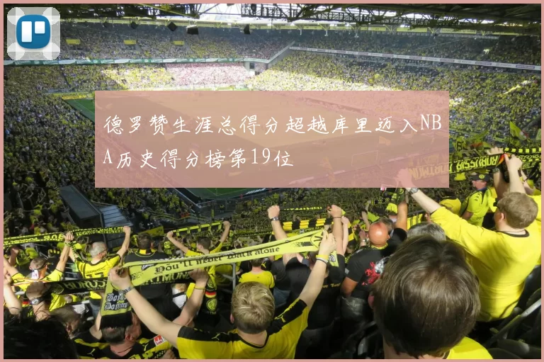 德罗赞生涯总得分超越库里迈入NBA历史得分榜第19位
