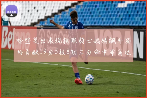 哈登复出表现抢眼骑士战绩飙升场均贡献19分5板8助三分命中率高达50