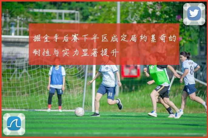 掘金季后赛下半区成定局约基奇的耐性与实力显著提升