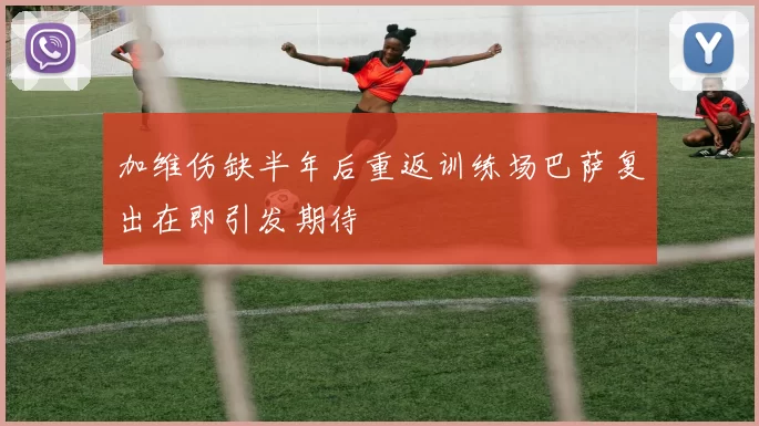 加维伤缺半年后重返训练场巴萨复出在即引发期待