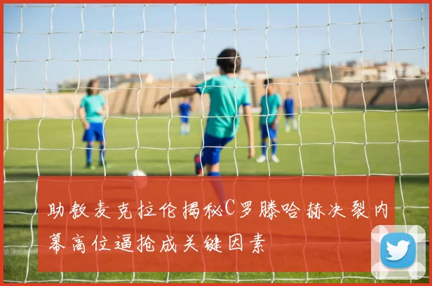 助教麦克拉伦揭秘C罗滕哈赫决裂内幕高位逼抢成关键因素