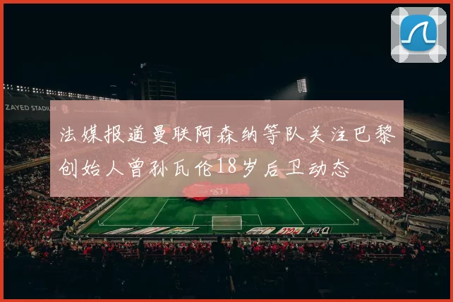 法媒报道曼联阿森纳等队关注巴黎创始人曾孙瓦伦18岁后卫动态