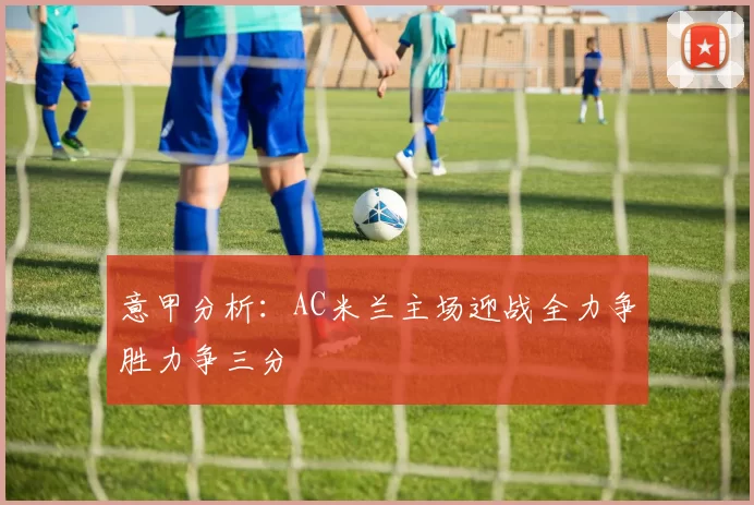 意甲分析：AC米兰主场迎战全力争胜力争三分
