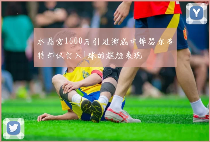 水晶宫1600万引进挪威中锋瑟尔洛特却仅打入1球的尴尬表现