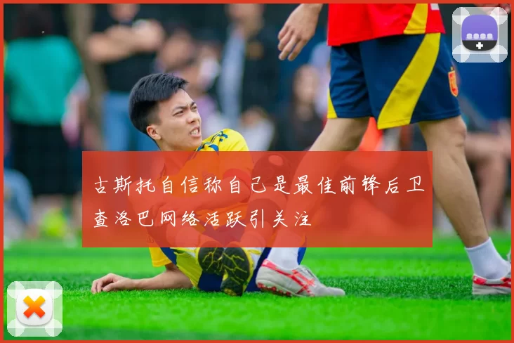 古斯托自信称自己是最佳前锋后卫查洛巴网络活跃引关注