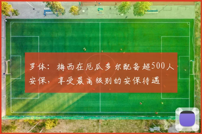 罗体：梅西在厄瓜多尔配备超500人安保，享受最高级别的安保待遇