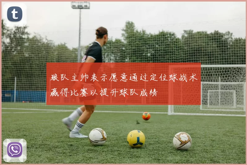 狼队主帅表示愿意通过定位球战术赢得比赛以提升球队成绩