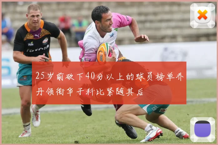 25岁前砍下40分以上的球员榜单乔丹领衔华子科比紧随其后