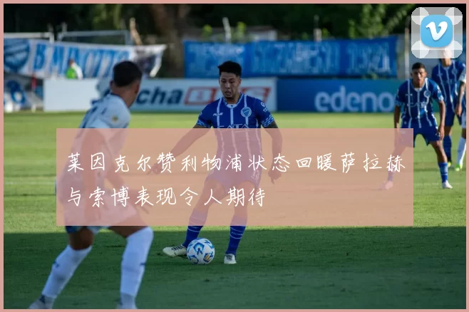 莱因克尔赞利物浦状态回暖萨拉赫与索博表现令人期待