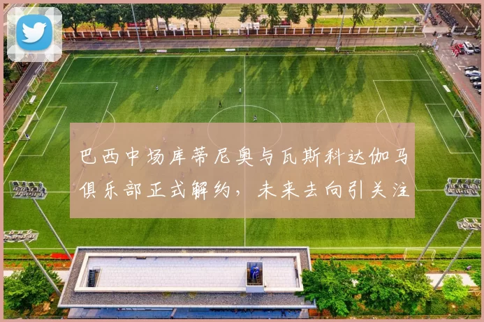 巴西中场库蒂尼奥与瓦斯科达伽马俱乐部正式解约，未来去向引关注