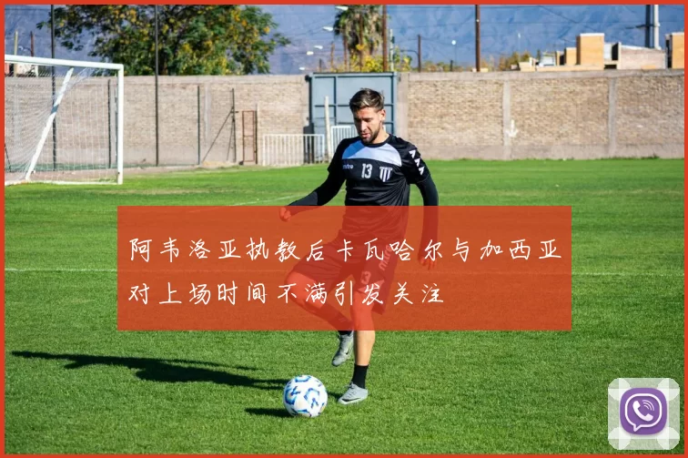 阿韦洛亚执教后卡瓦哈尔与加西亚对上场时间不满引发关注