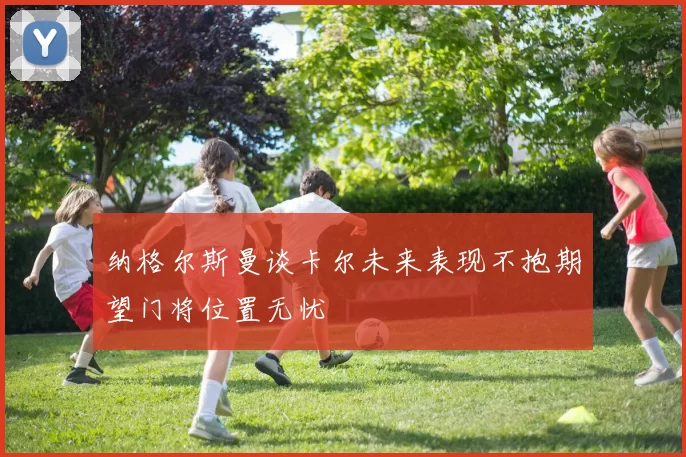 纳格尔斯曼谈卡尔未来表现不抱期望门将位置无忧