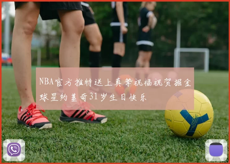 NBA官方推特送上真挚祝福祝贺掘金球星约基奇31岁生日快乐