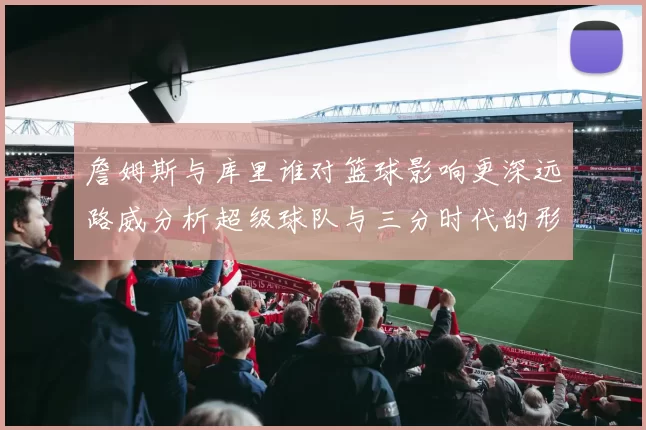 詹姆斯与库里谁对篮球影响更深远路威分析超级球队与三分时代的形成