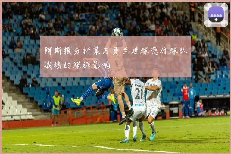 阿斯报分析莱万费兰进球荒对球队战绩的深远影响