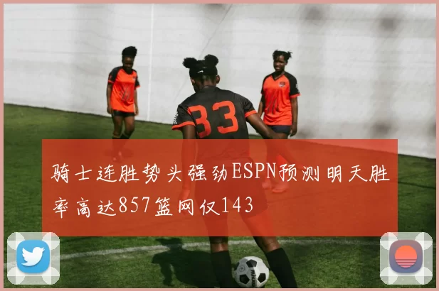 骑士连胜势头强劲ESPN预测明天胜率高达857篮网仅143