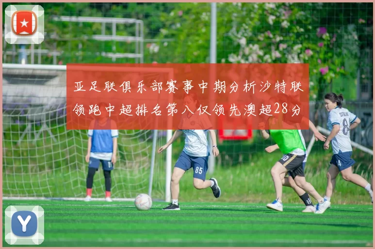 亚足联俱乐部赛事中期分析沙特联领跑中超排名第八仅领先澳超28分