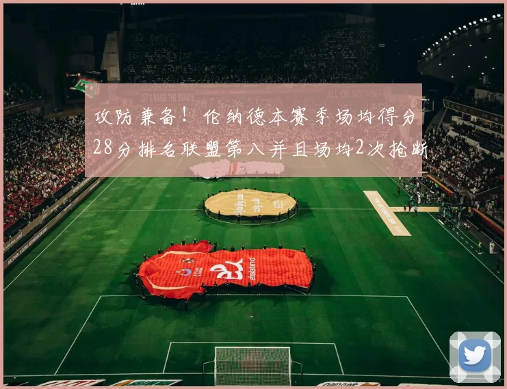 攻防兼备！伦纳德本赛季场均得分28分排名联盟第八并且场均2次抢断位列联盟第二