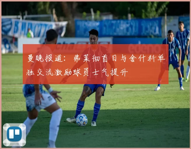 曼晚报道：弗莱彻首日与舍什科单独交流激励球员士气提升