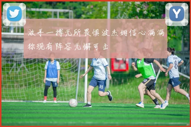 放手一搏无所畏惧波杰姆信心满满称现有阵容无懈可击