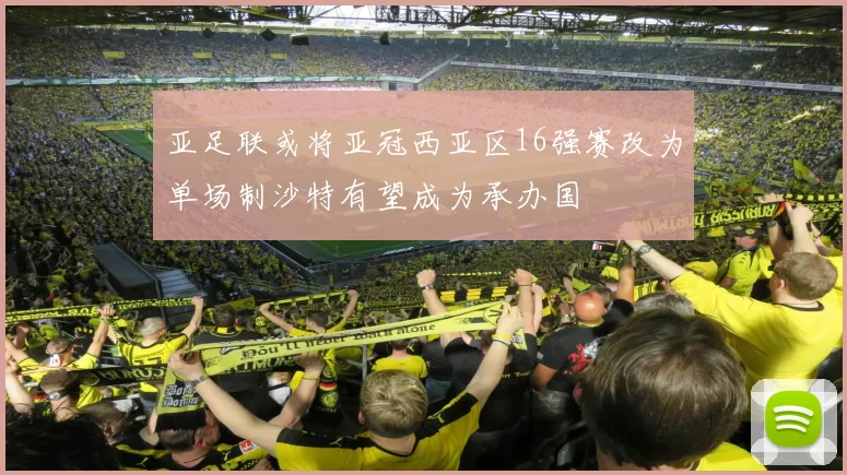 亚足联或将亚冠西亚区16强赛改为单场制沙特有望成为承办国